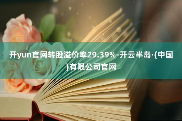 开yun官网转股溢价率29.39%-开云半岛·(中国)有限公司官网