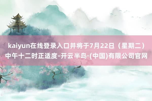 kaiyun在线登录入口并将于7月22日(星期二)中午十二时正适度-开云半岛·(中国)有限公司官网