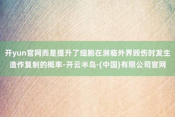 开yun官网而是提升了细胞在濒临外界毁伤时发生造作复制的概率-开云半岛·(中国)有限公司官网