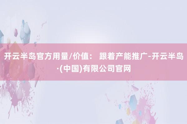 开云半岛官方用量/价值： 跟着产能推广-开云半岛·(中国)有限公司官网