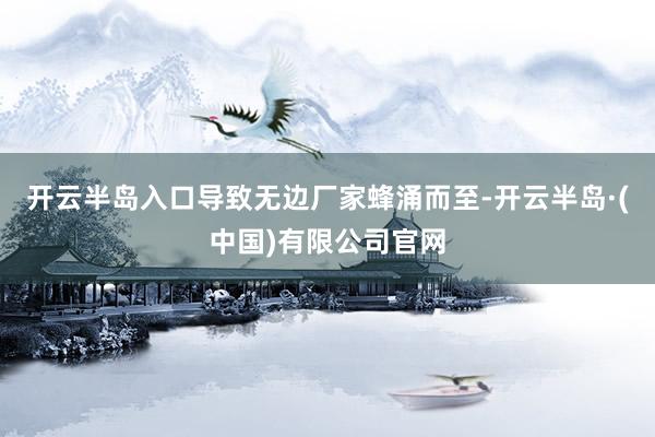 开云半岛入口导致无边厂家蜂涌而至-开云半岛·(中国)有限公司官网