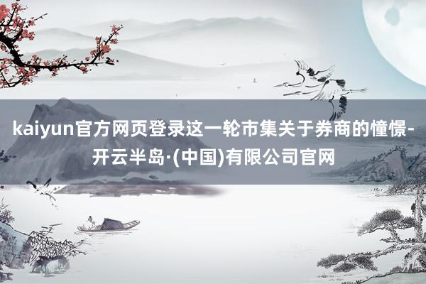 kaiyun官方网页登录这一轮市集关于券商的憧憬-开云半岛·(中国)有限公司官网