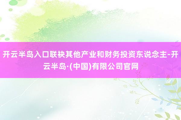 开云半岛入口联袂其他产业和财务投资东说念主-开云半岛·(中国)有限公司官网