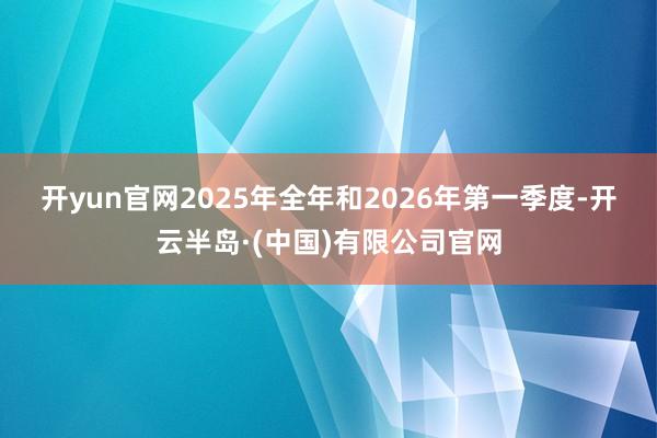 开yun官网　　2025年全年和2026年第一季度-开云半岛·(中国)有限公司官网