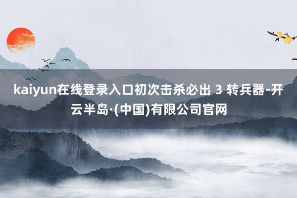 kaiyun在线登录入口初次击杀必出 3 转兵器-开云半岛·(中国)有限公司官网
