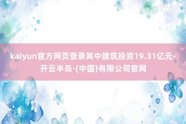 kaiyun官方网页登录其中建筑投资19.31亿元-开云半岛·(中国)有限公司官网