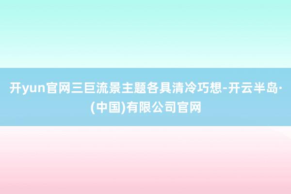开yun官网三巨流景主题各具清冷巧想-开云半岛·(中国)有限公司官网