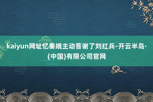 kaiyun网址忆秦娥主动答谢了刘红兵-开云半岛·(中国)有限公司官网