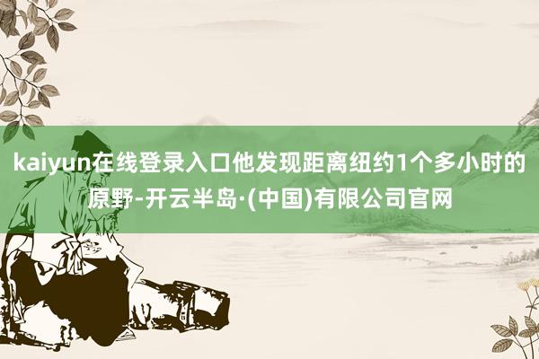 kaiyun在线登录入口他发现距离纽约1个多小时的原野-开云半岛·(中国)有限公司官网