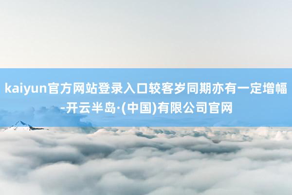 kaiyun官方网站登录入口较客岁同期亦有一定增幅-开云半岛·(中国)有限公司官网