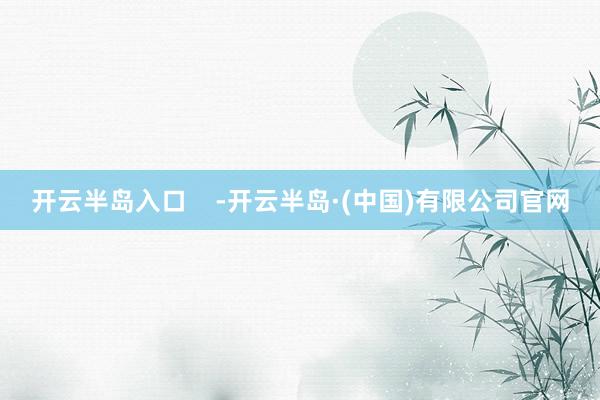开云半岛入口    -开云半岛·(中国)有限公司官网