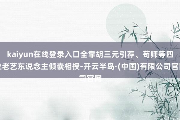 kaiyun在线登录入口全靠胡三元引荐、苟师等四位老艺东说念主倾囊相授-开云半岛·(中国)有限公司官网