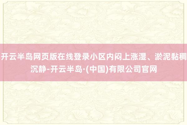 开云半岛网页版在线登录小区内闷上涨湿、淤泥黏稠沉静-开云半岛·(中国)有限公司官网