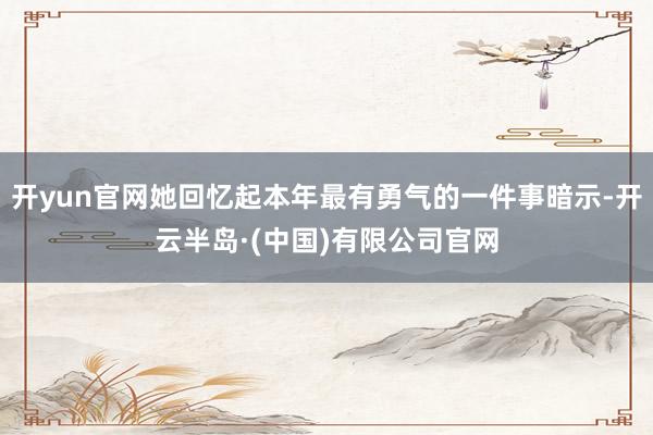 开yun官网她回忆起本年最有勇气的一件事暗示-开云半岛·(中国)有限公司官网