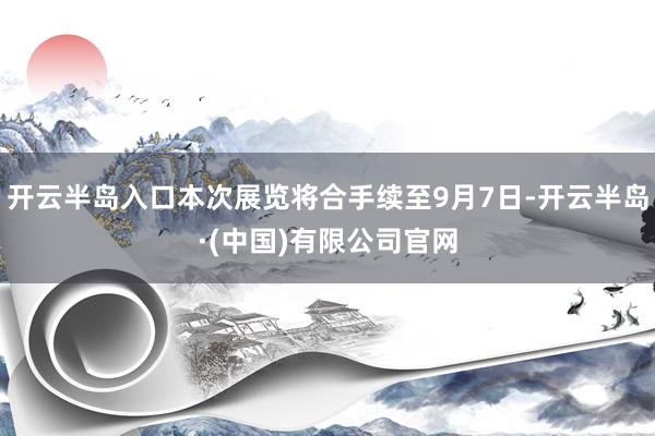 开云半岛入口本次展览将合手续至9月7日-开云半岛·(中国)有限公司官网