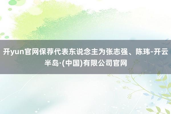 开yun官网保荐代表东说念主为张志强、陈玮-开云半岛·(中国)有限公司官网