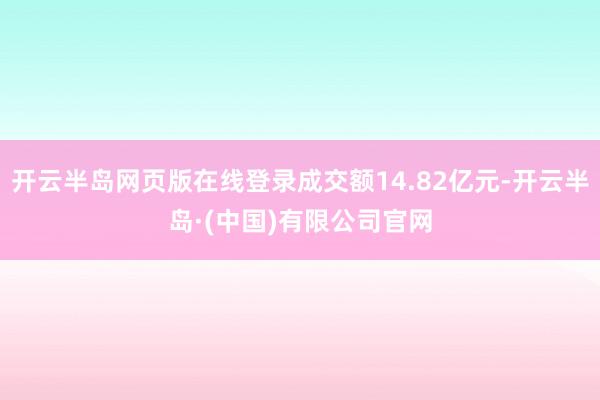 开云半岛网页版在线登录成交额14.82亿元-开云半岛·(中国)有限公司官网