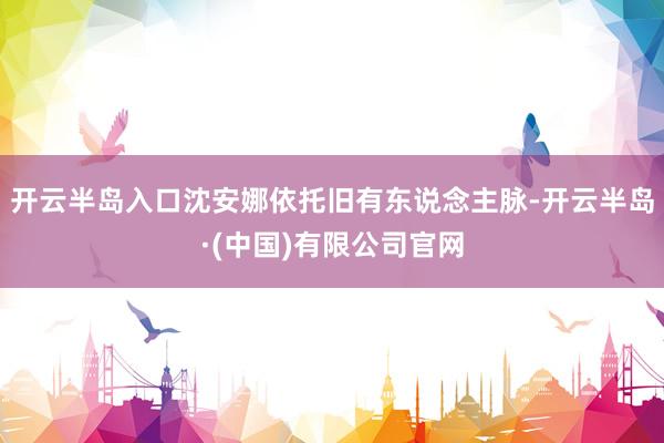 开云半岛入口沈安娜依托旧有东说念主脉-开云半岛·(中国)有限公司官网
