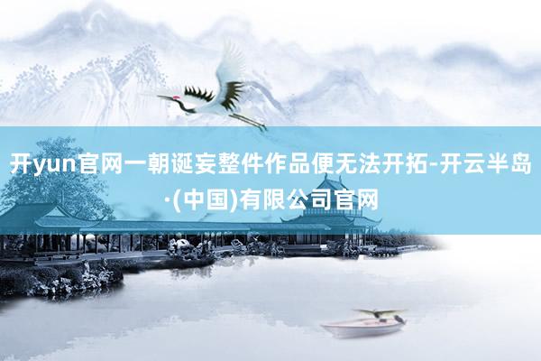 开yun官网一朝诞妄整件作品便无法开拓-开云半岛·(中国)有限公司官网