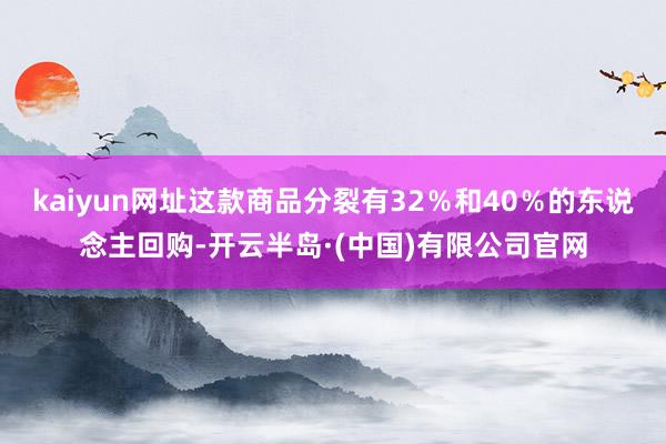 kaiyun网址这款商品分裂有32％和40％的东说念主回购-开云半岛·(中国)有限公司官网