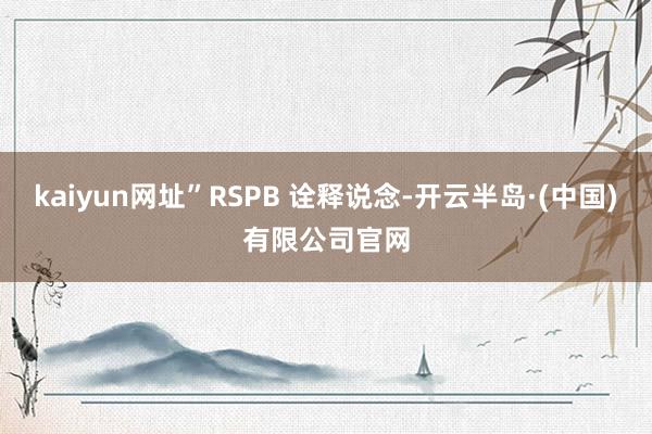 kaiyun网址”RSPB 诠释说念-开云半岛·(中国)有限公司官网