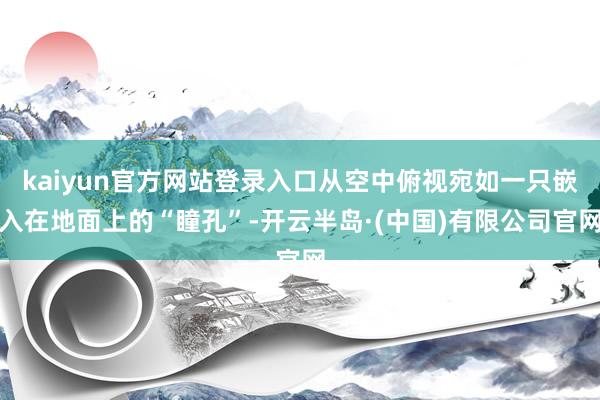 kaiyun官方网站登录入口从空中俯视宛如一只嵌入在地面上的“瞳孔”-开云半岛·(中国)有限公司官网