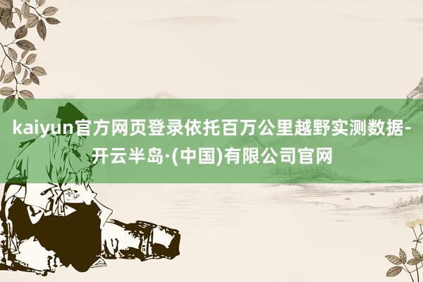 kaiyun官方网页登录依托百万公里越野实测数据-开云半岛·(中国)有限公司官网