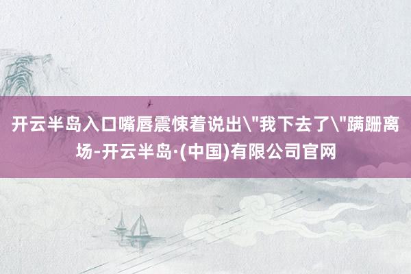 开云半岛入口嘴唇震悚着说出