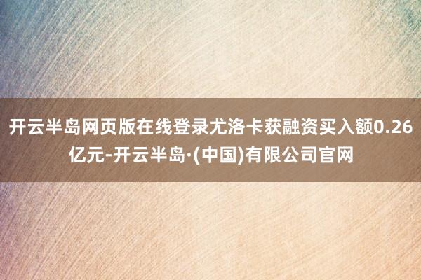 开云半岛网页版在线登录尤洛卡获融资买入额0.26亿元-开云半岛·(中国)有限公司官网