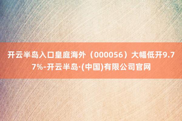 开云半岛入口皇庭海外(000056)大幅低开9.77%-开云半岛·(中国)有限公司官网
