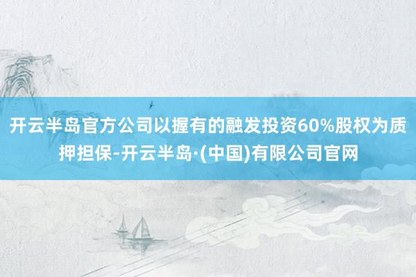 开云半岛官方公司以握有的融发投资60%股权为质押担保-开云半岛·(中国)有限公司官网