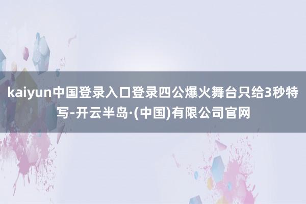 kaiyun中国登录入口登录四公爆火舞台只给3秒特写-开云半岛·(中国)有限公司官网