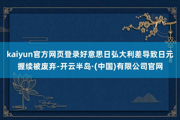 kaiyun官方网页登录好意思日弘大利差导致日元握续被废弃-开云半岛·(中国)有限公司官网