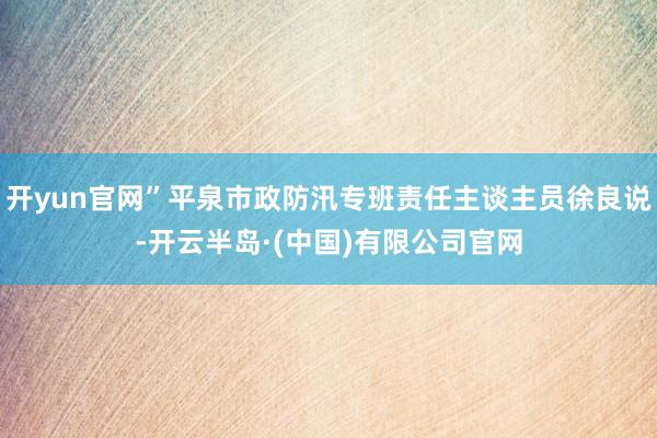 开yun官网”平泉市政防汛专班责任主谈主员徐良说-开云半岛·(中国)有限公司官网