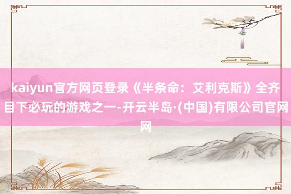 kaiyun官方网页登录《半条命：艾利克斯》全齐目下必玩的游戏之一-开云半岛·(中国)有限公司官网