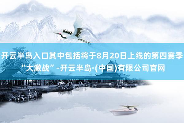 开云半岛入口其中包括将于8月20日上线的第四赛季“大激战”-开云半岛·(中国)有限公司官网