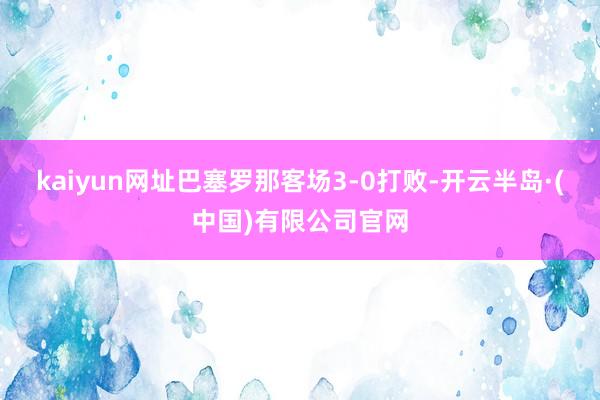 kaiyun网址巴塞罗那客场3-0打败-开云半岛·(中国)有限公司官网