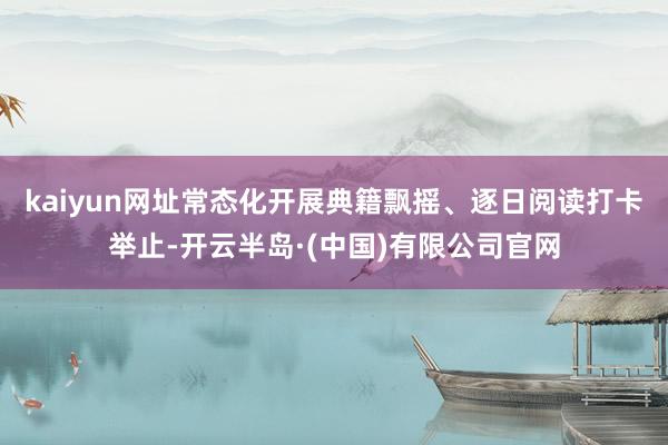 kaiyun网址常态化开展典籍飘摇、逐日阅读打卡举止-开云半岛·(中国)有限公司官网