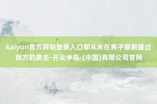kaiyun官方网站登录入口却从未在养子眼前提过我方的袭击-开云半岛·(中国)有限公司官网