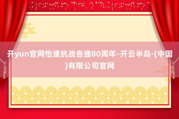 开yun官网恰逢抗战告捷80周年-开云半岛·(中国)有限公司官网