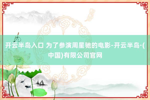 开云半岛入口 为了参演周星驰的电影-开云半岛·(中国)有限公司官网