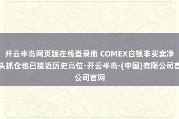 开云半岛网页版在线登录而 COMEX白银非买卖净多头抓仓也已接近历史高位-开云半岛·(中国)有限公司官网
