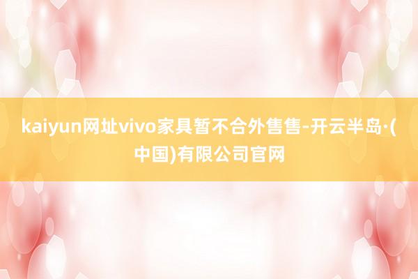 kaiyun网址vivo家具暂不合外售售-开云半岛·(中国)有限公司官网