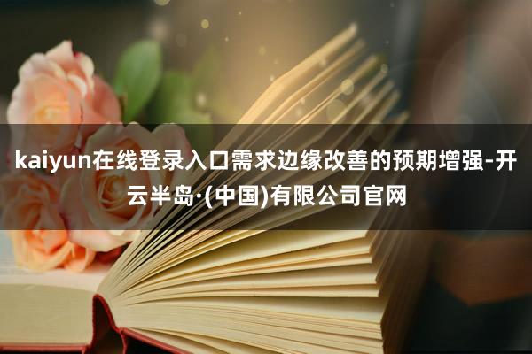 kaiyun在线登录入口需求边缘改善的预期增强-开云半岛·(中国)有限公司官网