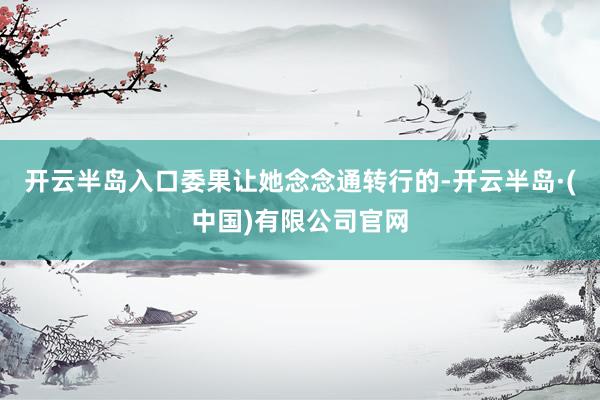 开云半岛入口委果让她念念通转行的-开云半岛·(中国)有限公司官网