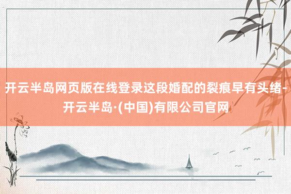开云半岛网页版在线登录这段婚配的裂痕早有头绪-开云半岛·(中国)有限公司官网