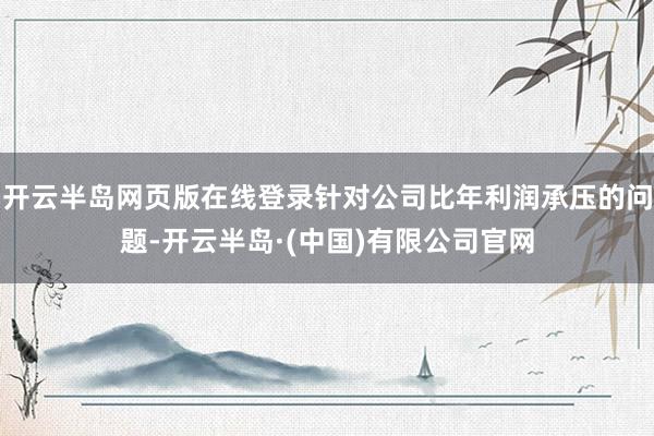 开云半岛网页版在线登录针对公司比年利润承压的问题-开云半岛·(中国)有限公司官网