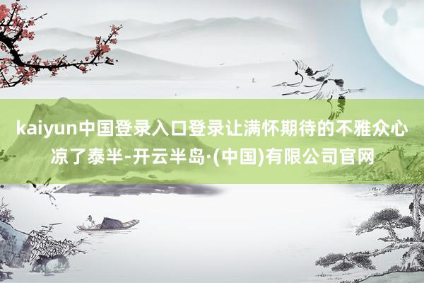 kaiyun中国登录入口登录让满怀期待的不雅众心凉了泰半-开云半岛·(中国)有限公司官网