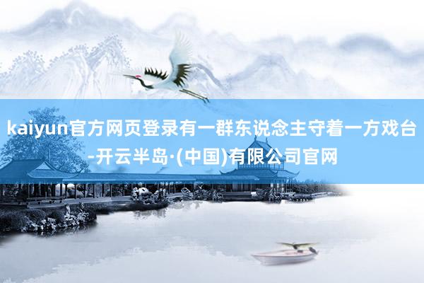 kaiyun官方网页登录有一群东说念主守着一方戏台-开云半岛·(中国)有限公司官网