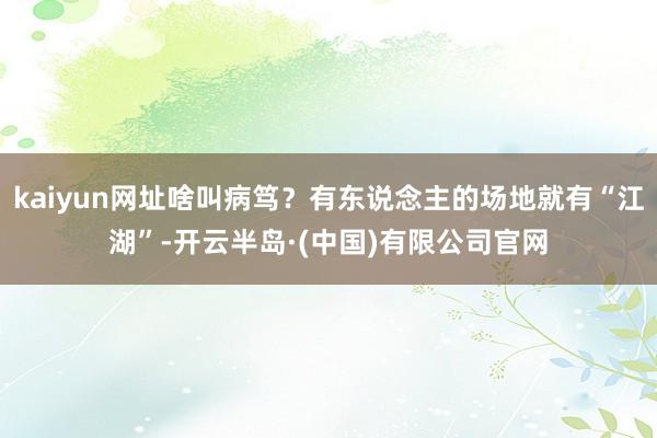 kaiyun网址啥叫病笃？有东说念主的场地就有“江湖”-开云半岛·(中国)有限公司官网